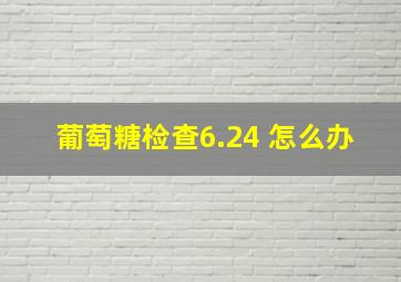 葡萄糖检查6.24 怎么办